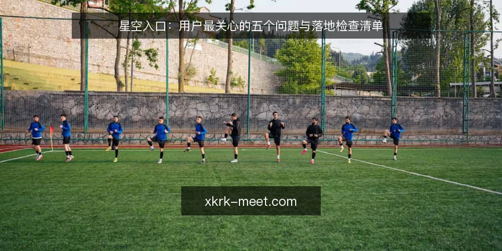 星空入口:用户最关心的五个问题与落地检查清单 — 星空入口是什么?它解决什么问题? 配图