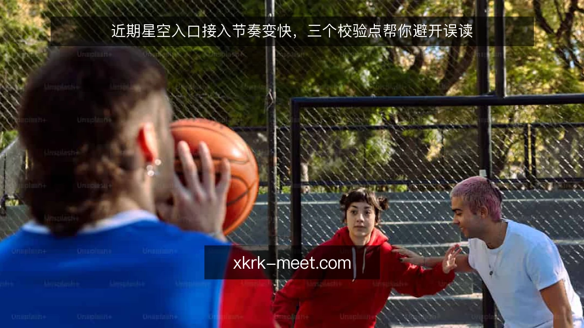近期星空入口接入节奏变快，三个校验点帮你避开误读