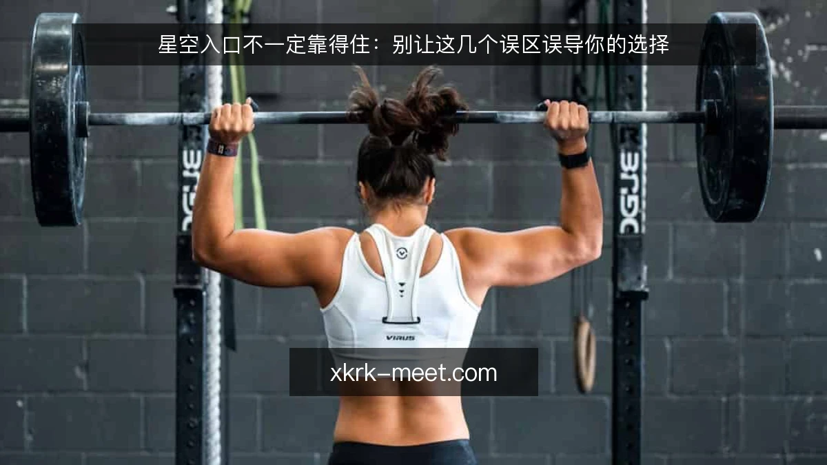 星空入口不一定靠得住：别让这几个误区误导你的选择