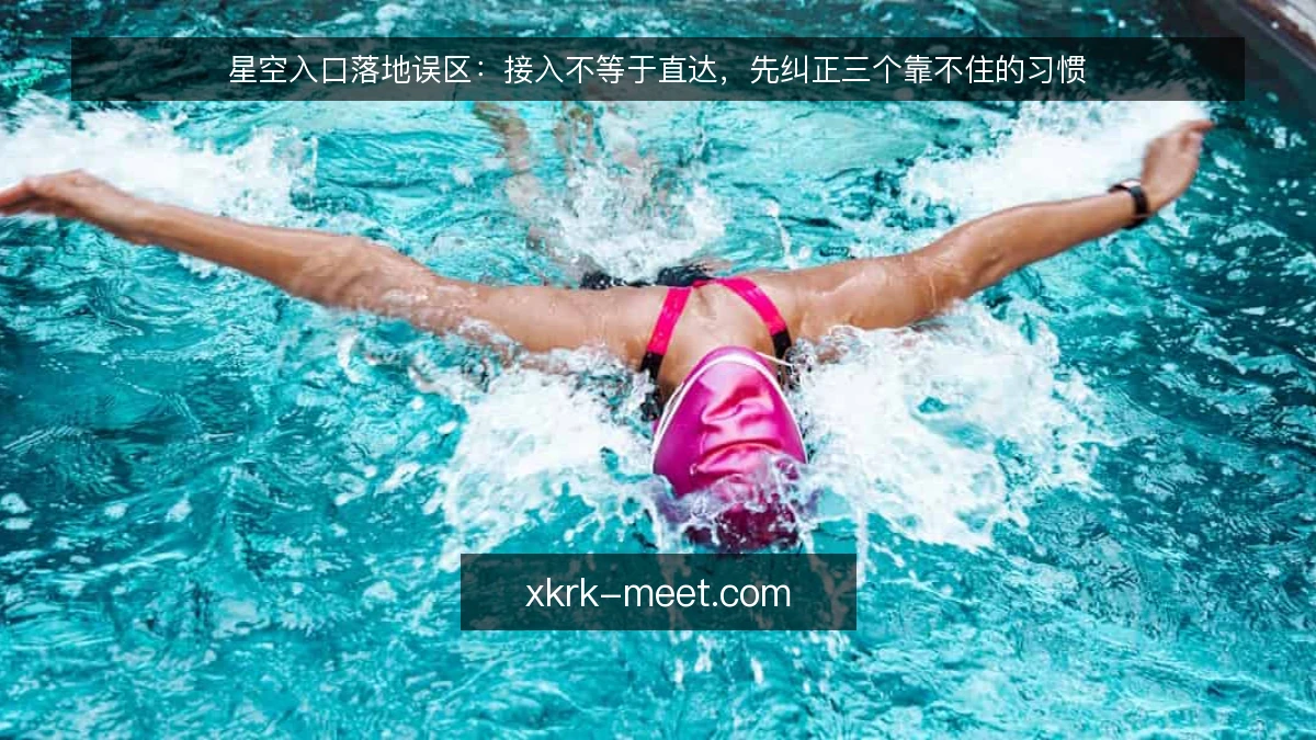 星空入口落地误区：接入不等于直达，先纠正三个靠不住的习惯