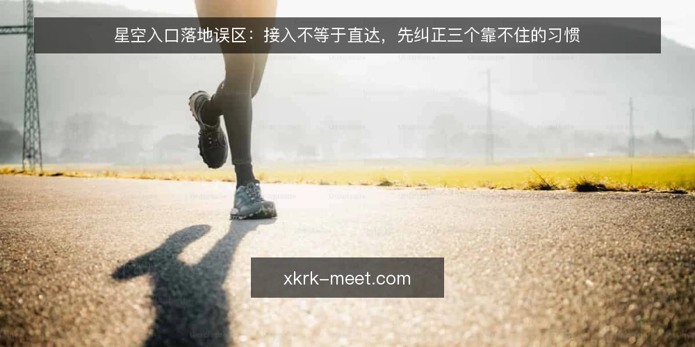 星空入口落地误区:接入不等于直达,先纠正三个靠不住的习惯 — 误区一:接入星空入口就等于内容自动被看见 配图