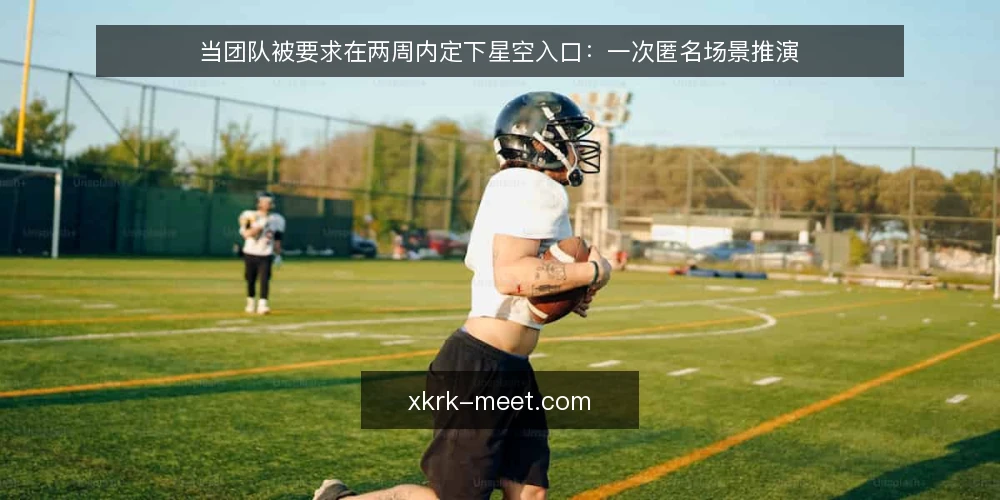 当团队被要求在两周内定下星空入口:一次匿名场景推演 — 场景起点:两周窗口与三条硬约束 配图